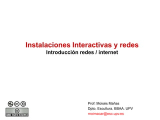 Instalaciones Interactivas y redes
      Introducción redes / internet




                      Prof: Moisés Mañas
                      Dpto. Escultura. BBAA. UPV
                      moimacar@esc.upv.es
 