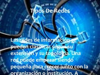 Tipos De Redes

Las redes de información se
pueden clasificar según su
extensión y su topología. Una
red puede empezar siendo
pequeña para crecer junto con la
organización o institución. A

 