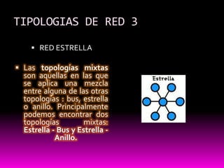 TIPOLOGIAS DE RED 3RED ESTRELLA Las topologías mixtas son aquellas en las que se aplica una mezcla entre alguna de las otras topologías : bus, estrella o anillo. Principalmente podemos encontrar dos topologías mixtas: Estrella - Bus y Estrella - Anillo.