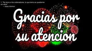 1. "No temo a los ordenadores; lo que temo es quedarme
sin ellos"
-- Isaac Asimov
 