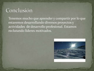 Tenemos mucho que aprender y compartir por lo que
estaremos desarrollando diversos proyectos y
actividades de desarrollo profesional. Estamos
reclutando líderes motivados.
 