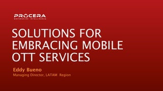 SOLUTIONS FOR
EMBRACING MOBILE
OTT SERVICES
Eddy Bueno
Managing Director, LATAM Region
 