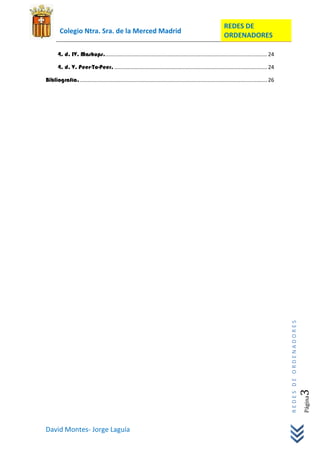 REDES DE
        Colegio Ntra. Sra. de la Merced Madrid
                                                                                                               ORDENADORES

       4. d. IV. Mashups.............................................................................................................. 24

       4. d. V. Peer-To-Peer. ....................................................................................................... 24

Bibliografía. .............................................................................................................................. 26




                                                                                                                                                  REDES DE ORDENADORES

                                                                                                                                                                     3   Página




David Montes- Jorge Laguía
 