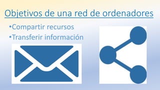Objetivos de una red de ordenadores
•Compartir recursos
•Transferir información
 