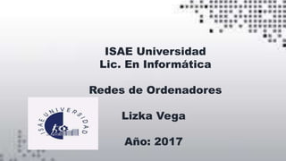 ISAE Universidad
Lic. En Informática
Redes de Ordenadores
Lizka Vega
Año: 2017
 
