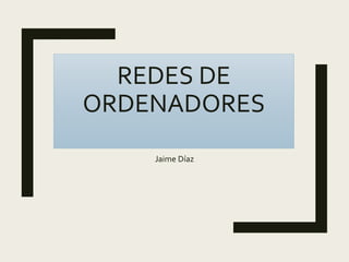 REDES DE
ORDENADORES
Jaime Díaz
 
