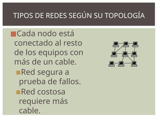 ◼Cada nodo está
conectado al resto
de los equipos con
más de un cable.
▪Red segura a
prueba de fallos.
▪Red costosa
requiere más
cable.
TIPOS DE REDES SEGÚN SU TOPOLOGÍA
 