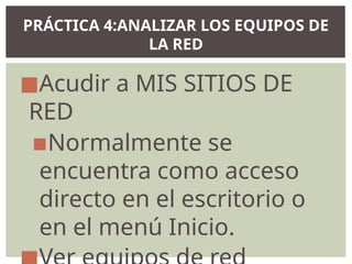 ◼Acudir a MIS SITIOS DE
RED
▪Normalmente se
encuentra como acceso
directo en el escritorio o
en el menú Inicio.
PRÁCTICA 4:ANALIZAR LOS EQUIPOS DE
LA RED
 