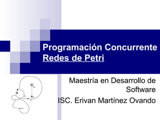 Programación Concurrente
Redes de Petri
Maestría en Desarrollo de
Software
ISC. Erivan Martínez Ovando
 