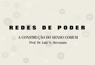 REDES          DE         PODER
 A CONSTRUÇÃO DO SENSO COMUM
      Prof. Dr. Luiz A. Stevanato
 