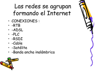Las redes se agrupan
formando el Internet
•
•
•
•
•
•
•
•

CONEXIONES :
-RTB
-ADSL
-PLC
-RSDI
-Cable
-Satélite
-Banda ancha inalámbrica

 