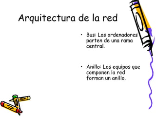 Arquitectura de la red
• Bus: Los ordenadores
parten de una rama
central.

• Anillo: Los equipos que
componen la red
forman un anillo.

 
