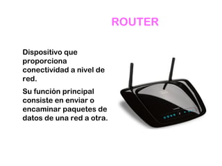 ROUTER
Dispositivo que
proporciona
conectividad a nivel de
red.
Su función principal
consiste en enviar o
encaminar paquetes de
datos de una red a otra.
 