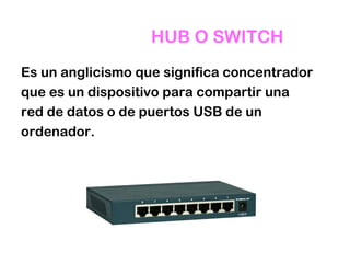 HUB O SWITCH
Es un anglicismo que significa concentrador
que es un dispositivo para compartir una
red de datos o de puertos USB de un
ordenador.
 
