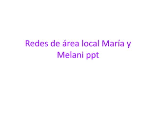 Redes de área local María y 
Melani ppt 
 