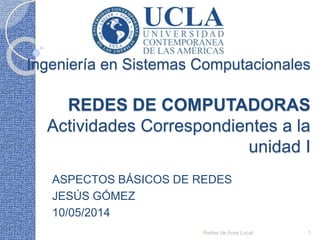 Ingeniería en Sistemas Computacionales
REDES DE COMPUTADORAS
Actividades Correspondientes a la
unidad I
ASPECTOS BÁSICOS DE REDES
JESÚS GÓMEZ
10/05/2014
Redes de Área Local 1
 