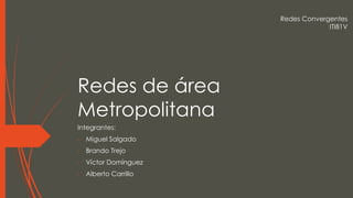 Redes Convergentes
                                  ITI81V




Redes de área
Metropolitana
Integrantes:
- Miguel Salgado
- Brando Trejo
- Víctor Domínguez
- Alberto Carrillo
 