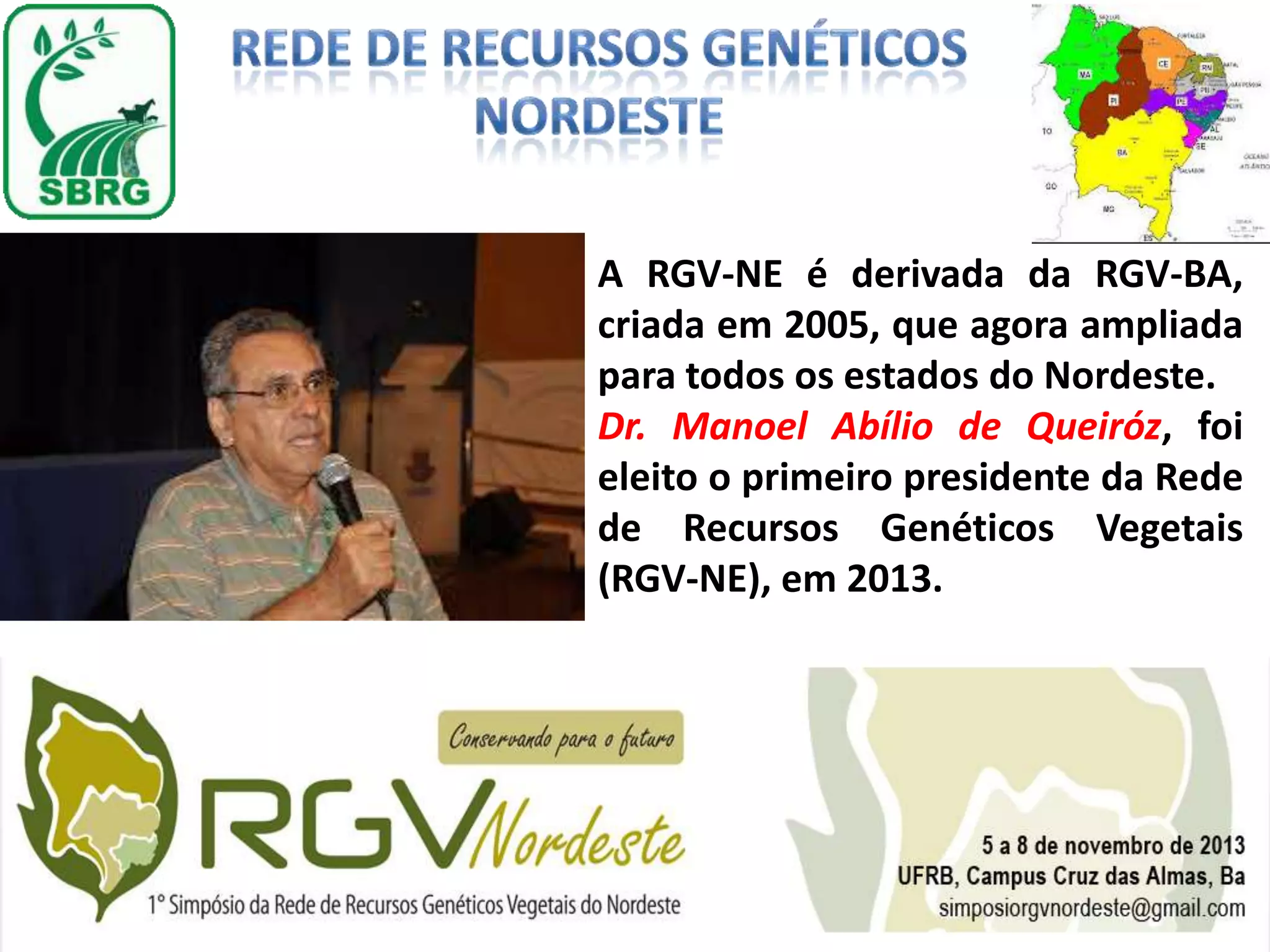 A RGV-NE é derivada da RGV-BA,
criada em 2005, que agora ampliada
para todos os estados do Nordeste.
Dr. Manoel Abílio de Queiróz, foi
eleito o primeiro presidente da Rede
de Recursos Genéticos Vegetais
(RGV-NE), em 2013.

 