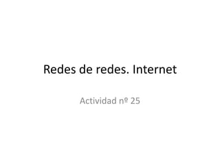Redes de redes. Internet
Actividad nº 25
 