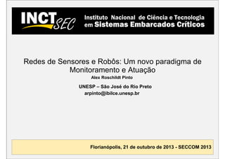 Redes de Sensores e Robôs: Um novo paradigma de
Monitoramento e Atuação
Alex Roschildt Pinto

UNESP – São José do Rio Preto
arpinto@ibilce.unesp.br

Florianópolis, 21 de outubro de 2013 - SECCOM 2013

 