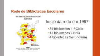 Rede de Bibliotecas Escolares
Início da rede em 1997
34 bibliotecas 1.º Ciclo
13 bibliotecas EB2/3
4 bibliotecas Secundárias
 