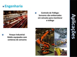 Engenharia
                           Controle de Tráfego:
                         Sensores são embarcados
                        em veículos para monitorar
                                o tráfego




   Parque Industrial:
 Robôs equipados com
 centenas de sensores
 