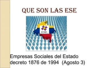 Empresas Sociales del Estado
decreto 1876 de 1994 (Agosto 3)
QUE SON LAS ESE
 