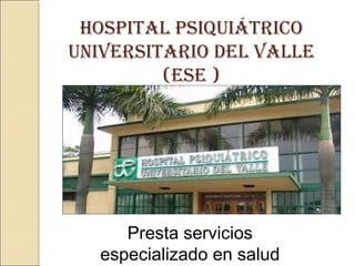 HOSPITAL PSIQUIÁTRICO
UNIVERSITARIO DEL VALLE
(ESE )
Presta servicios
especializado en salud
 