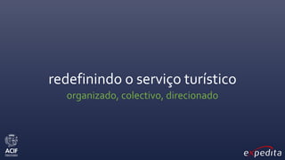 redefinindo o serviço turístico
organizado, colectivo, direcionado
 