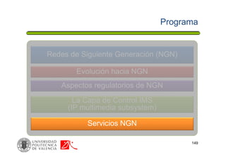 La Capa de Control IMS
(IP multimedia subsystem)
Aspectos regulatorios de NGN
Programa
149
Redes de Siguiente Generación (NGN)
Evolución hacia NGN
Servicios NGN
 