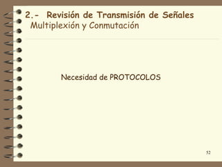 2.- Revisión de Transmisión de Señales
 Multiplexión y Conmutación




        Necesidad de PROTOCOLOS




                                         52
 