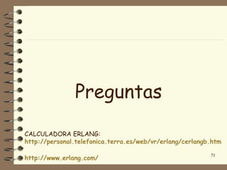 Preguntas

CALCULADORA ERLANG:
http://personal.telefonica.terra.es/web/vr/erlang/cerlangb.htm

                                                          71
http://www.erlang.com/
 
