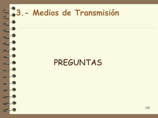 3.- Medios de Transmisión




         PREGUNTAS




                            102
 