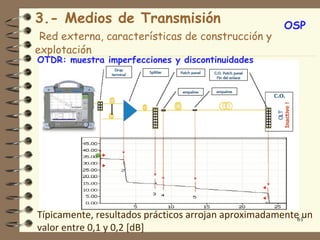 3.- Medios de Transmisión                             OSP
 Red externa, características de construcción y
explotación
OTDR: muestra imperfecciones y discontinuidades




Típicamente, resultados prácticos arrojan aproximadamente61un
valor entre 0,1 y 0,2 [dB]
 