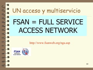UN acceso y multiservicio

FSAN = FULL SERVICE
  ACCESS NETWORK
      http://www.fsanweb.org/nga.asp




                                       64
 