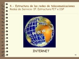 4.- Estructura de las redes de telecomunicaciones
Redes de Servicio: IP. Estructura PIT e ISP




                 INTERNET
                                                    94
 