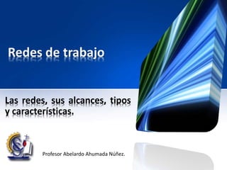 Redes de trabajo
Las redes, sus alcances, tipos
y características.
Profesor Abelardo Ahumada Núñez.
 