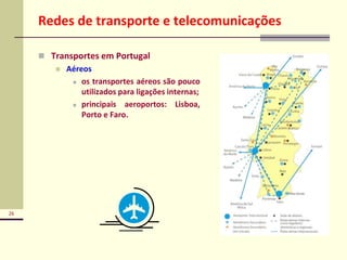 26
Redes de transporte e telecomunicações
 Transportes em Portugal
 Aéreos
 os transportes aéreos são pouco
utilizados para ligações internas;
 principais aeroportos: Lisboa,
Porto e Faro.
 