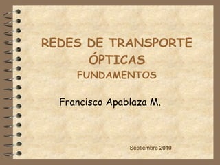 REDES DE TRANSPORTE ÓPTICAS FUNDAMENTOS Francisco Apablaza M. Septiembre 2010 