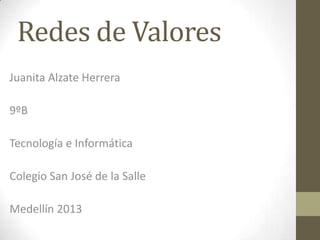 Redes de Valores
Juanita Alzate Herrera
9ºB
Tecnología e Informática
Colegio San José de la Salle
Medellín 2013
 