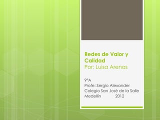 Redes de Valor y
Calidad
Por: Luisa Arenas

9°A
Profe: Sergio Alexander
Colegio San José de la Salle
Medellín         2012
 