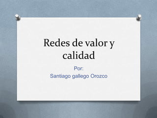 Redes de valor y
   calidad
           Por:
 Santiago gallego Orozco
 