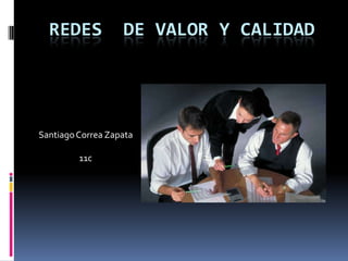 REDES            DE VALOR Y CALIDAD




Santiago Correa Zapata

         11c
 
