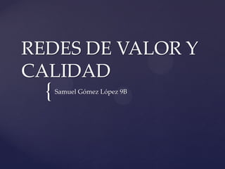 {
REDES DE VALOR Y
CALIDAD
Samuel Gómez López 9B
 