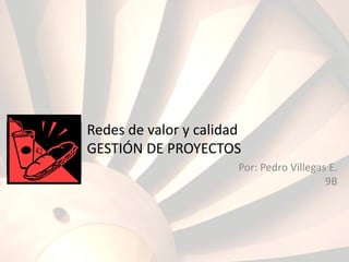 Redes de valor y calidad
GESTIÓN DE PROYECTOS
Por: Pedro Villegas E.
9B
 