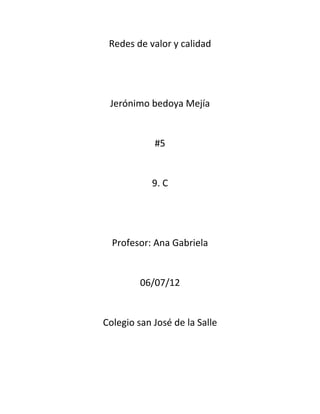 Redes de valor y calidad




 Jerónimo bedoya Mejía


            #5


            9. C




  Profesor: Ana Gabriela


         06/07/12


Colegio san José de la Salle
 