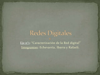 Eje n°1: “Caracterización de la Red digital”
Integrantes: Echevarría, Ibarra y Rafaeli.
 