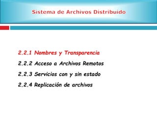 2.2.1 Nombres y Transparencia
2.2.2 Acceso a Archivos Remotos
2.2.3 Servicios con y sin estado
2.2.4 Replicación de archivos
 