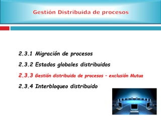 2.3.1 Migración de procesos
2.3.2 Estados globales distribuidos
2.3.3 Gestión distribuida de procesos – exclusión Mutua
2.3.4 Interbloqueo distribuido
 
