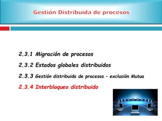 2.3.1 Migración de procesos
2.3.2 Estados globales distribuidos
2.3.3 Gestión distribuida de procesos – exclusión Mutua
2.3.4 Interbloqueo distribuido
 